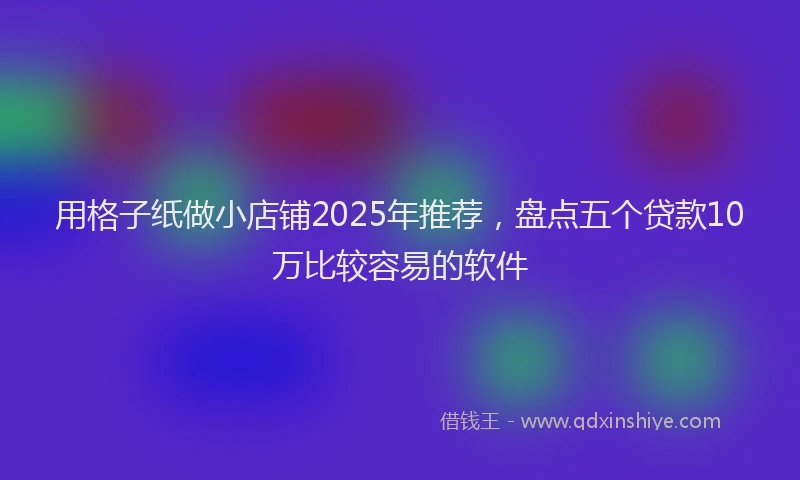 用格子纸做小店铺2025年推荐，盘点五个贷款10万比较容易的软件