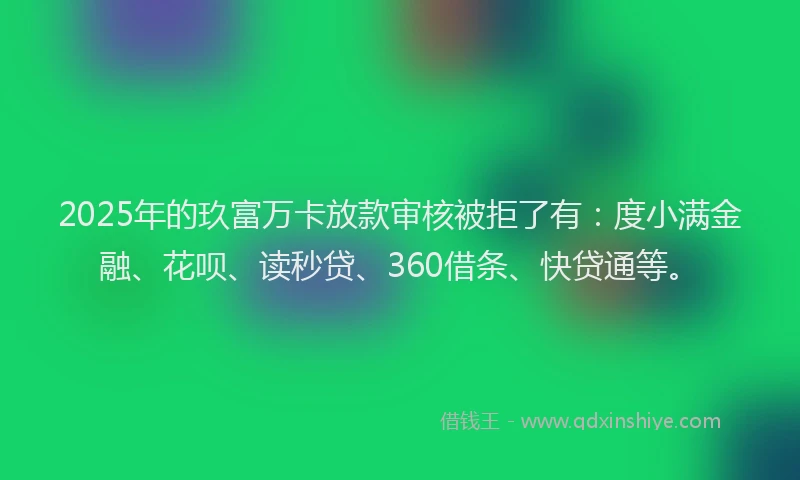 2025年的玖富万卡放款审核被拒了有：度小满金融、花呗、读秒贷、360借条、快贷通等。