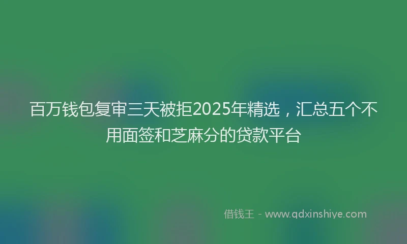 百万钱包复审三天被拒2025年精选，汇总五个不用面签和芝麻分的贷款平台