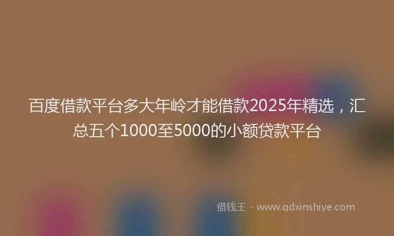 百度借款平台多大年岭才能借款2025年精选，汇总五个1000至5000的小额贷款平台