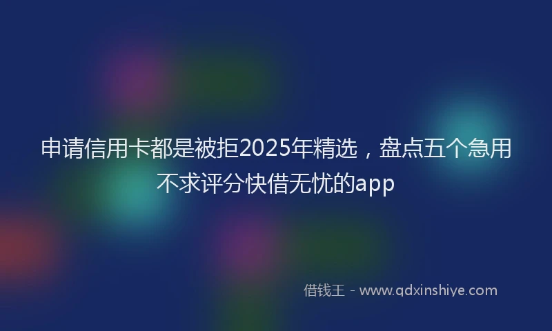 申请信用卡都是被拒2025年精选，盘点五个急用不求评分快借无忧的app