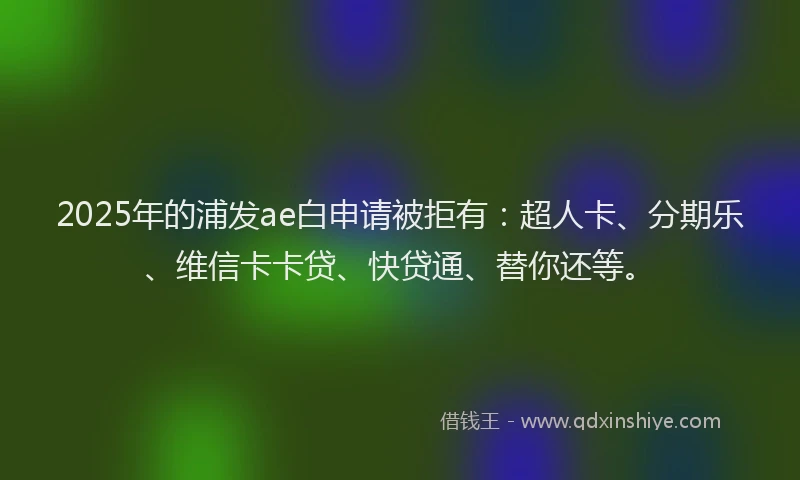 2025年的浦发ae白申请被拒有：超人卡、分期乐、维信卡卡贷、快贷通、替你还等。