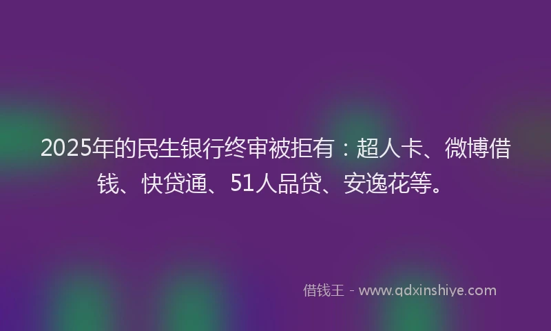 2025年的民生银行终审被拒有：超人卡、微博借钱、快贷通、51人品贷、安逸花等。