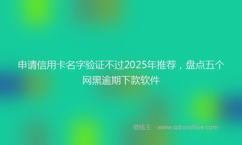 申请信用卡名字验证不过2025年推荐，盘点五个网黑逾期下款软件