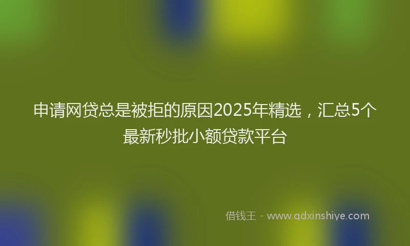 申请网贷总是被拒的原因2025年精选，汇总5个最新秒批小额贷款平台