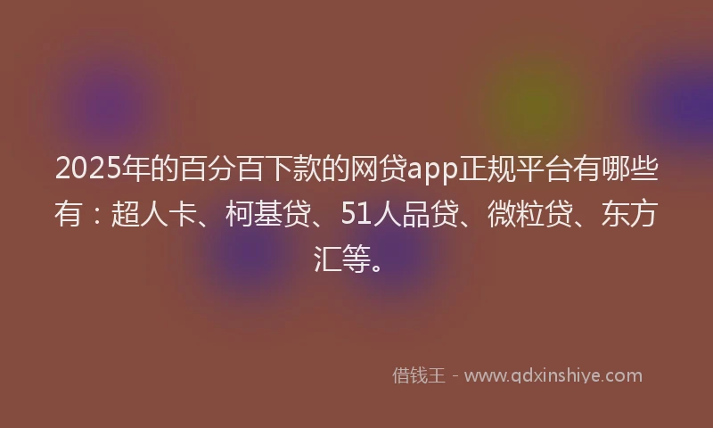 2025年的百分百下款的网贷app正规平台有哪些有：超人卡、柯基贷、51人品贷、微粒贷、东方汇等。