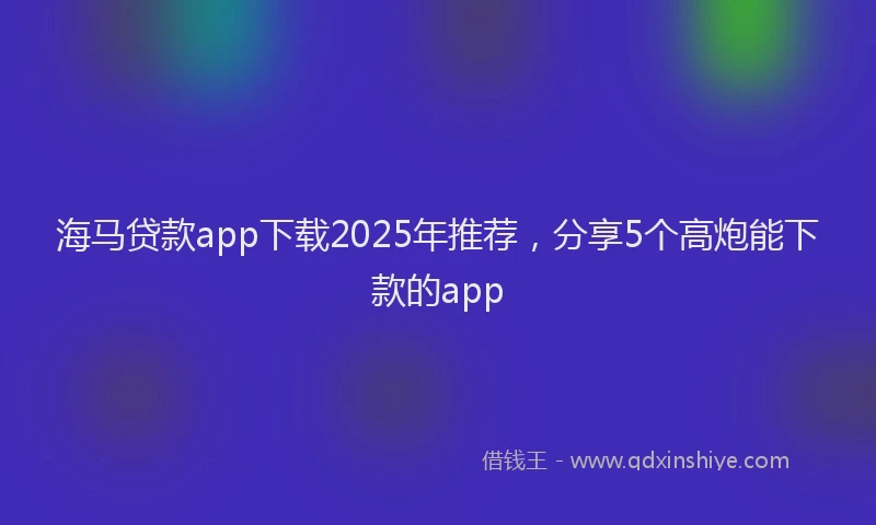 海马贷款app下载2025年推荐，分享5个高炮能下款的app