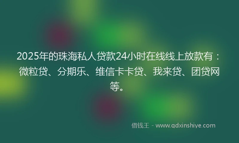 2025年的珠海私人贷款24小时在线线上放款有：微粒贷、分期乐、维信卡卡贷、我来贷、团贷网等。