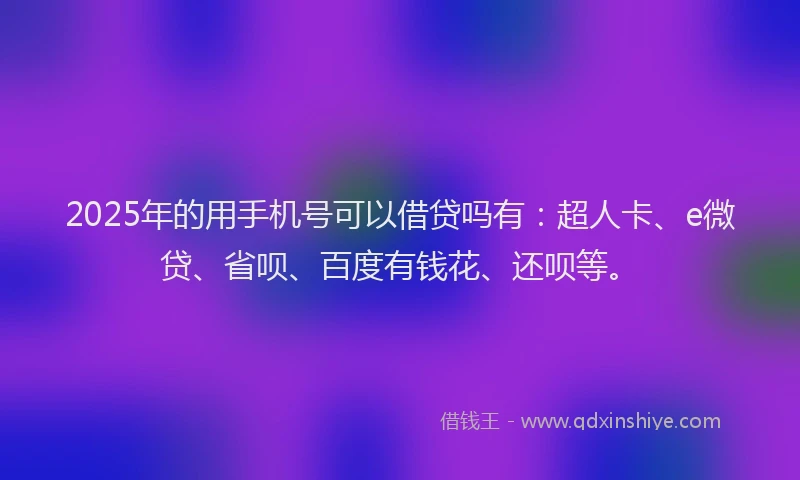 2025年的用手机号可以借贷吗有：超人卡、e微贷、省呗、百度有钱花、还呗等。