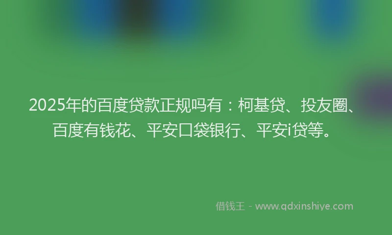2025年的百度贷款正规吗有：柯基贷、投友圈、百度有钱花、平安口袋银行、平安i贷等。