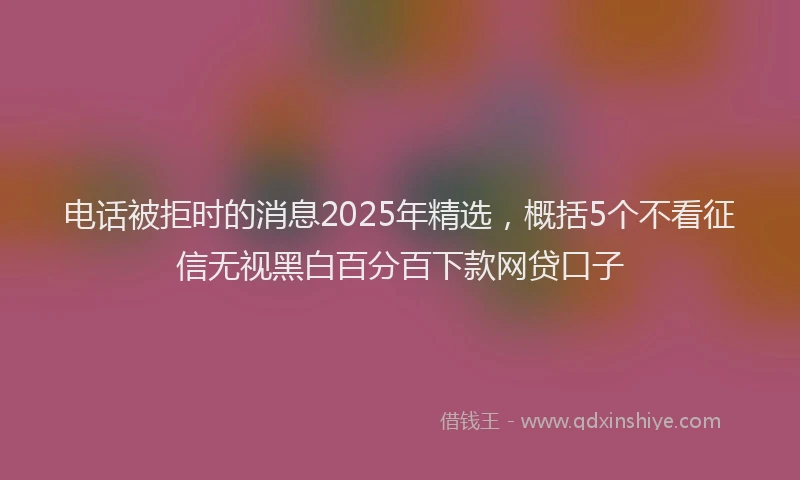 电话被拒时的消息2025年精选，概括5个不看征信无视黑白百分百下款网贷口子