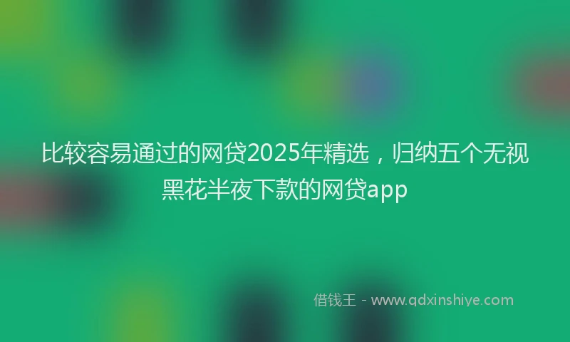 比较容易通过的网贷2025年精选，归纳五个无视黑花半夜下款的网贷app