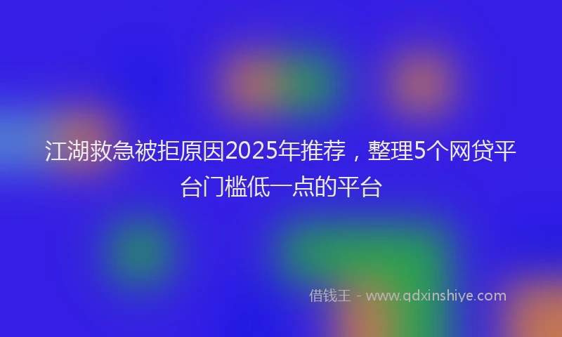 江湖救急被拒原因2025年推荐，整理5个网贷平台门槛低一点的平台