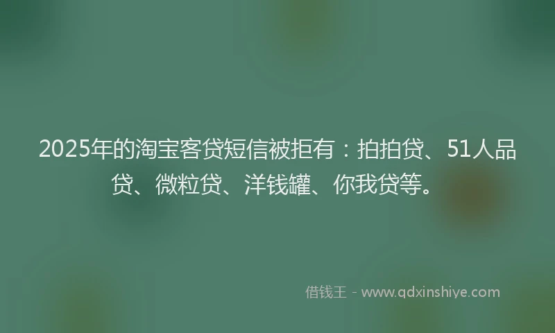 2025年的淘宝客贷短信被拒有：拍拍贷、51人品贷、微粒贷、洋钱罐、你我贷等。
