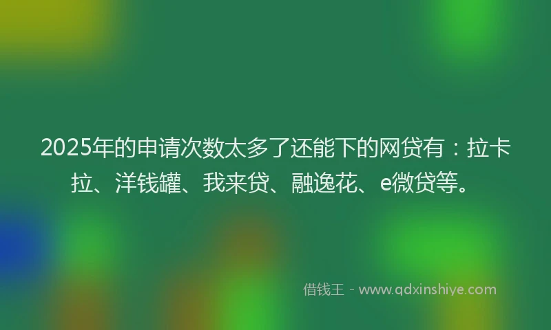 2025年的申请次数太多了还能下的网贷有：拉卡拉、洋钱罐、我来贷、融逸花、e微贷等。