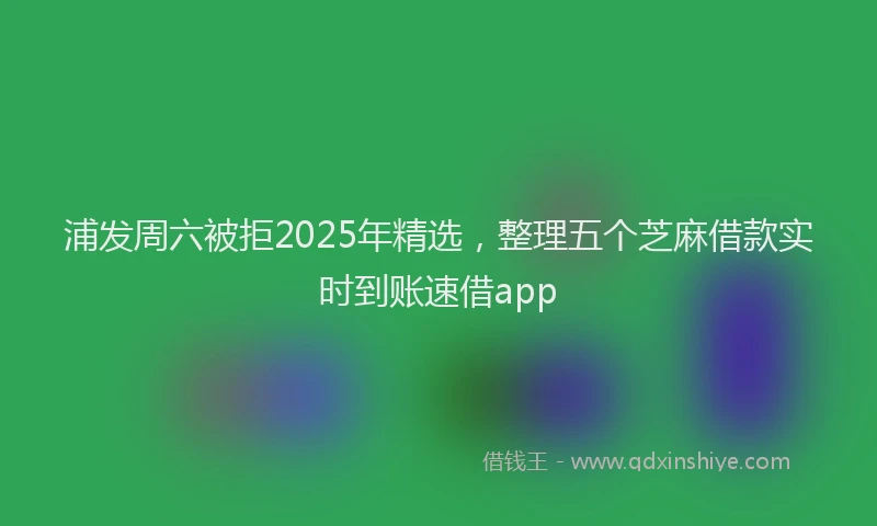 浦发周六被拒2025年精选，整理五个芝麻借款实时到账速借app