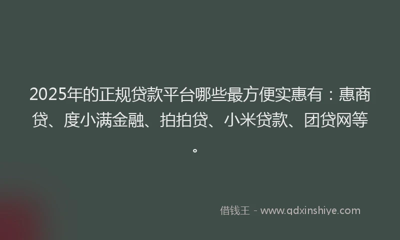 2025年的正规贷款平台哪些最方便实惠有：惠商贷、度小满金融、拍拍贷、小米贷款、团贷网等。