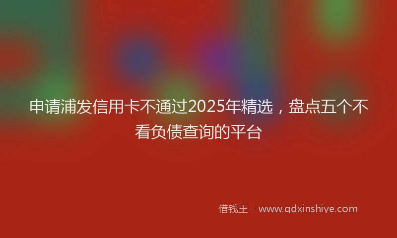 申请浦发信用卡不通过2025年精选，盘点五个不看负债查询的平台