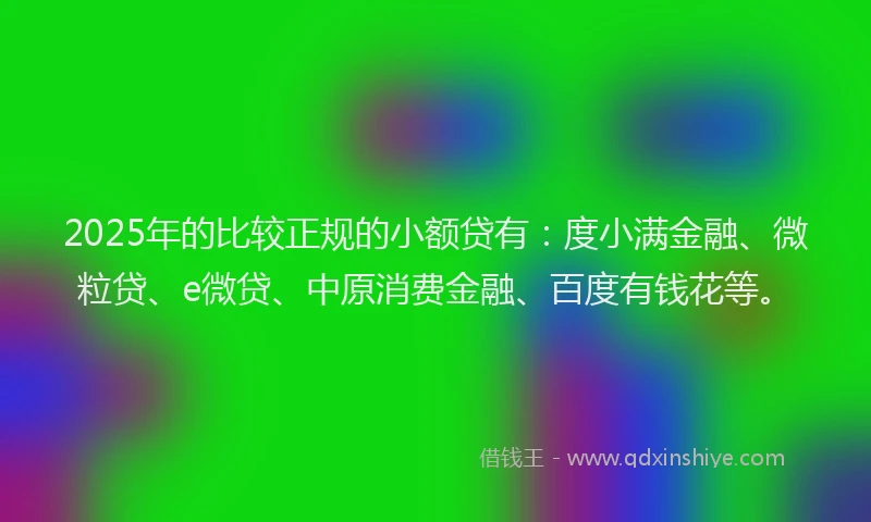 2025年的比较正规的小额贷有：度小满金融、微粒贷、e微贷、中原消费金融、百度有钱花等。