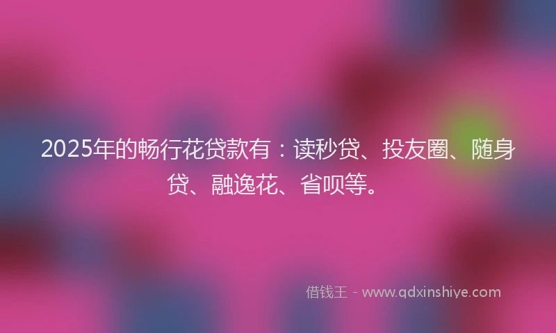2025年的畅行花贷款有：读秒贷、投友圈、随身贷、融逸花、省呗等。