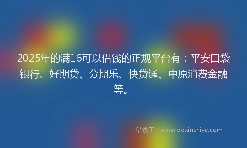 2025年的满16可以借钱的正规平台有：平安口袋银行、好期贷、分期乐、快贷通、中原消费金融等。