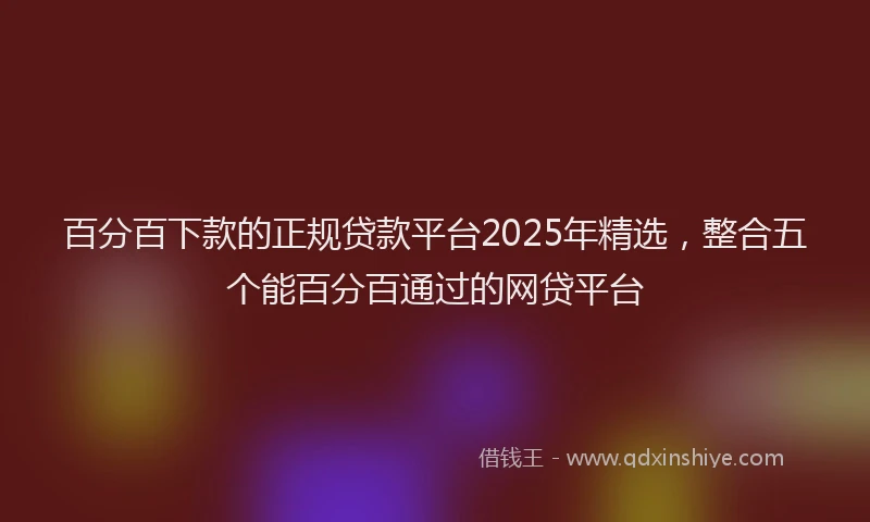 百分百下款的正规贷款平台2025年精选，整合五个能百分百通过的网贷平台