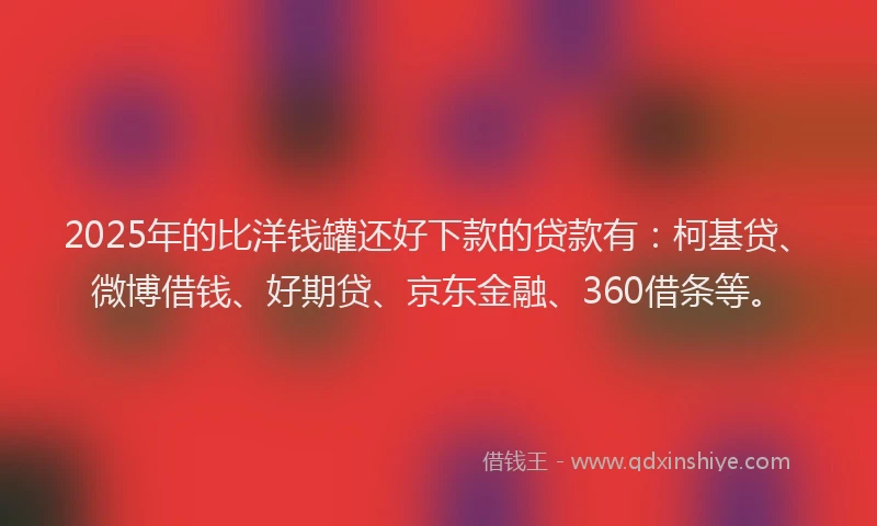 2025年的比洋钱罐还好下款的贷款有：柯基贷、微博借钱、好期贷、京东金融、360借条等。