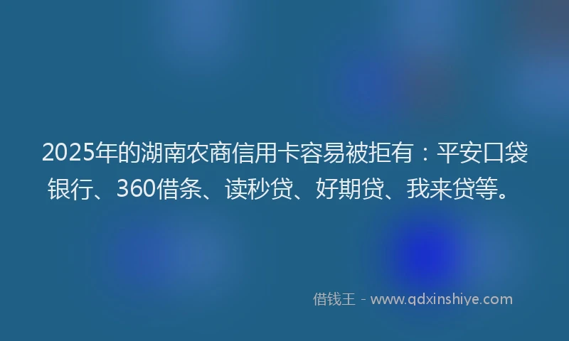 2025年的湖南农商信用卡容易被拒有：平安口袋银行、360借条、读秒贷、好期贷、我来贷等。
