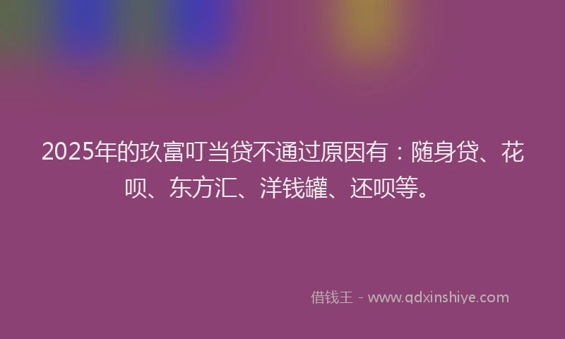 2025年的玖富叮当贷不通过原因有：随身贷、花呗、东方汇、洋钱罐、还呗等。