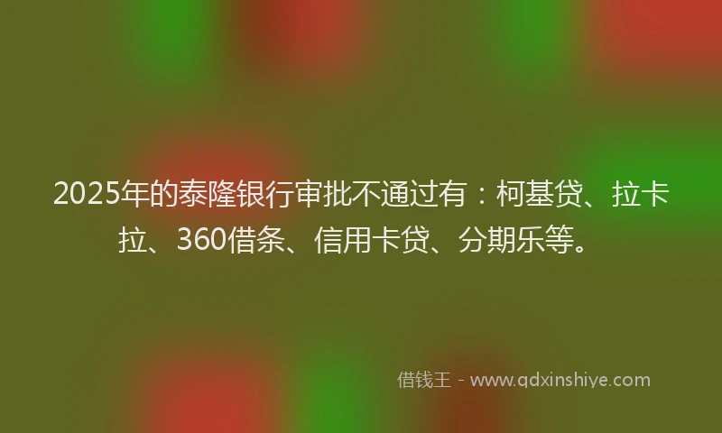 2025年的泰隆银行审批不通过有：柯基贷、拉卡拉、360借条、信用卡贷、分期乐等。