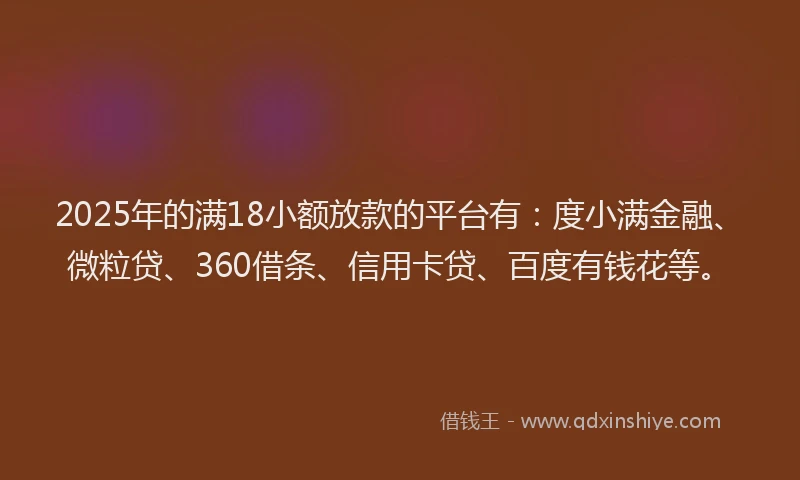 2025年的满18小额放款的平台有：度小满金融、微粒贷、360借条、信用卡贷、百度有钱花等。