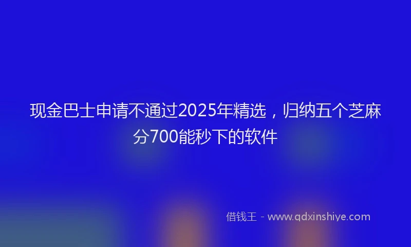 现金巴士申请不通过2025年精选，归纳五个芝麻分700能秒下的软件