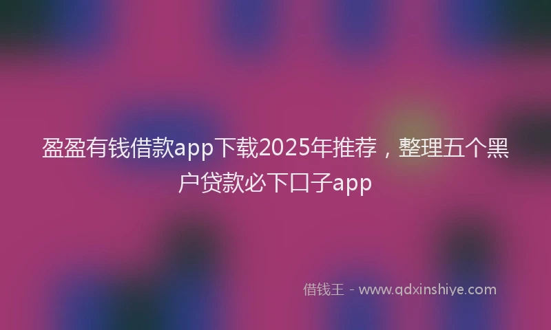 盈盈有钱借款app下载2025年推荐，整理五个黑户贷款必下口子app