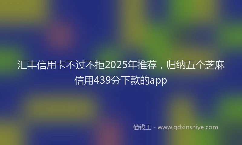 汇丰信用卡不过不拒2025年推荐，归纳五个芝麻信用439分下款的app