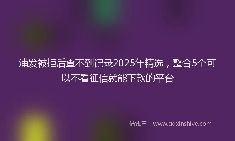 浦发被拒后查不到记录2025年精选，整合5个可以不看征信就能下款的平台