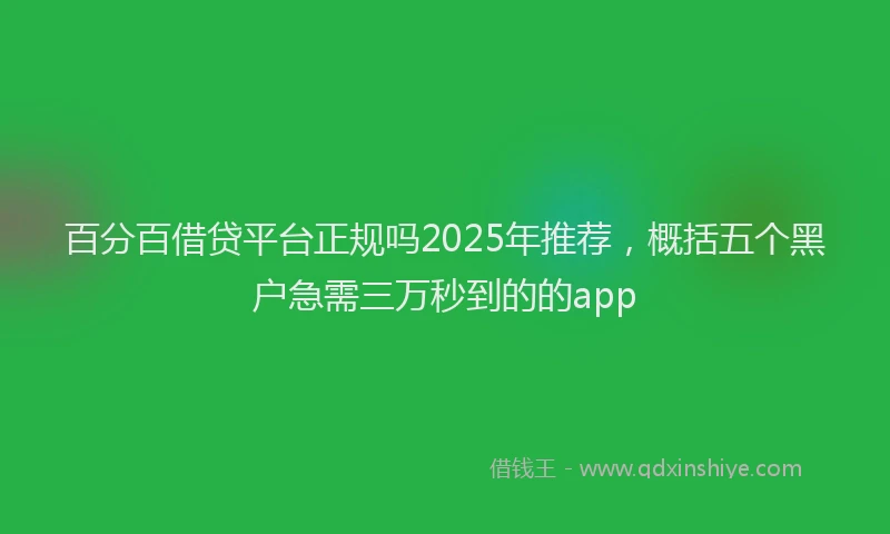 百分百借贷平台正规吗2025年推荐，概括五个黑户急需三万秒到的的app