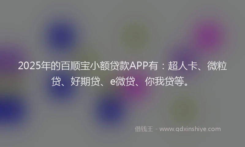 2025年的百顺宝小额贷款APP有：超人卡、微粒贷、好期贷、e微贷、你我贷等。