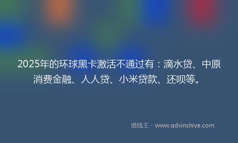2025年的环球黑卡激活不通过有：滴水贷、中原消费金融、人人贷、小米贷款、还呗等。