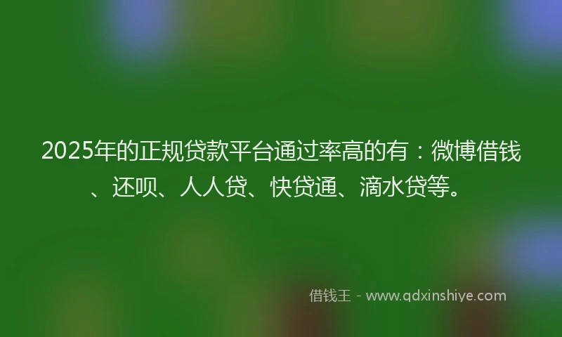 2025年的正规贷款平台通过率高的有：微博借钱、还呗、人人贷、快贷通、滴水贷等。