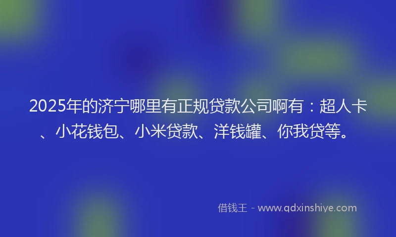 2025年的济宁哪里有正规贷款公司啊有：超人卡、小花钱包、小米贷款、洋钱罐、你我贷等。