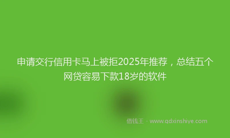 申请交行信用卡马上被拒2025年推荐，总结五个网贷容易下款18岁的软件