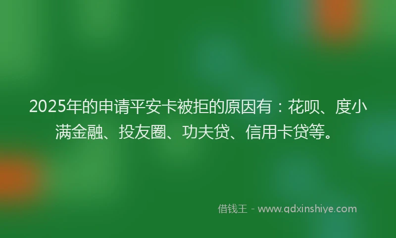 2025年的申请平安卡被拒的原因有：花呗、度小满金融、投友圈、功夫贷、信用卡贷等。