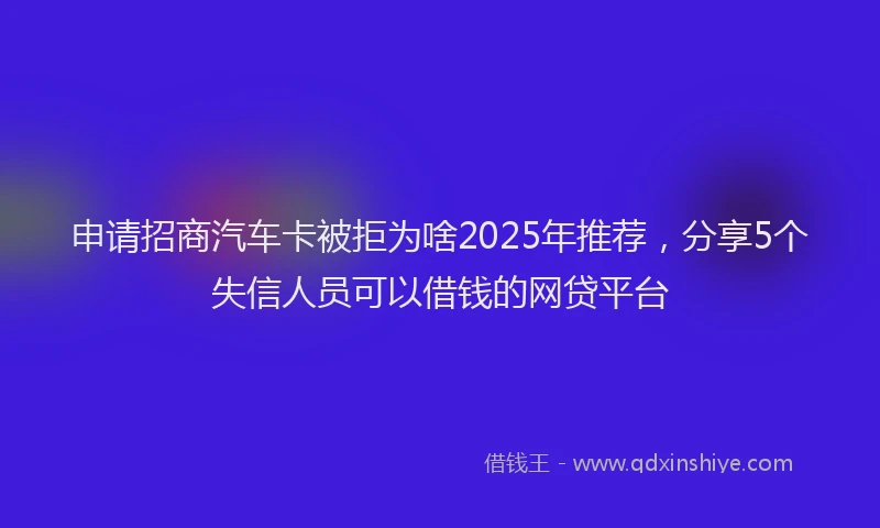 申请招商汽车卡被拒为啥2025年推荐，分享5个失信人员可以借钱的网贷平台