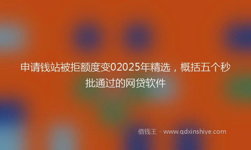 申请钱站被拒额度变02025年精选，概括五个秒批通过的网贷软件