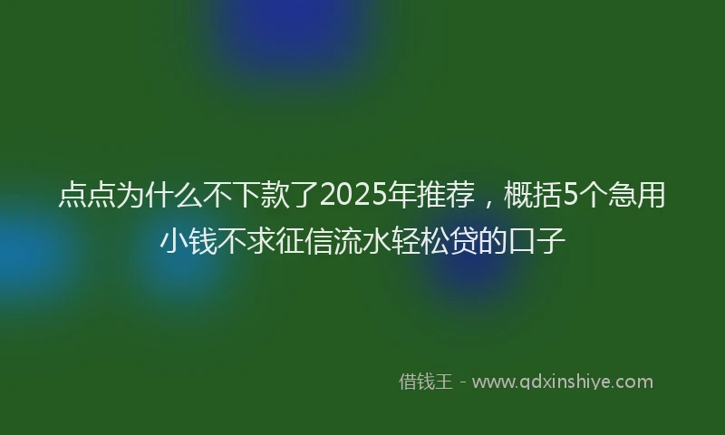 点点为什么不下款了2025年推荐，概括5个急用小钱不求征信流水轻松贷的口子