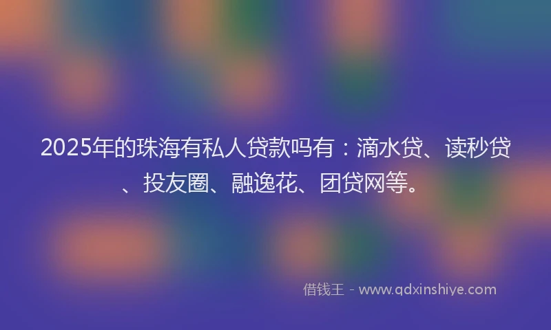 2025年的珠海有私人贷款吗有：滴水贷、读秒贷、投友圈、融逸花、团贷网等。