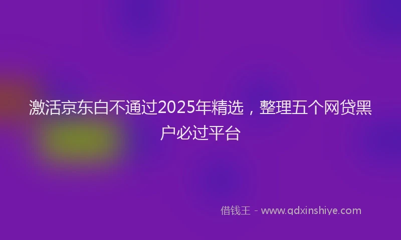 激活京东白不通过2025年精选，整理五个网贷黑户必过平台