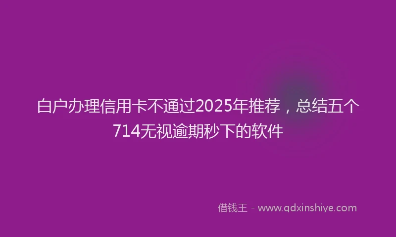 白户办理信用卡不通过2025年推荐，总结五个714无视逾期秒下的软件