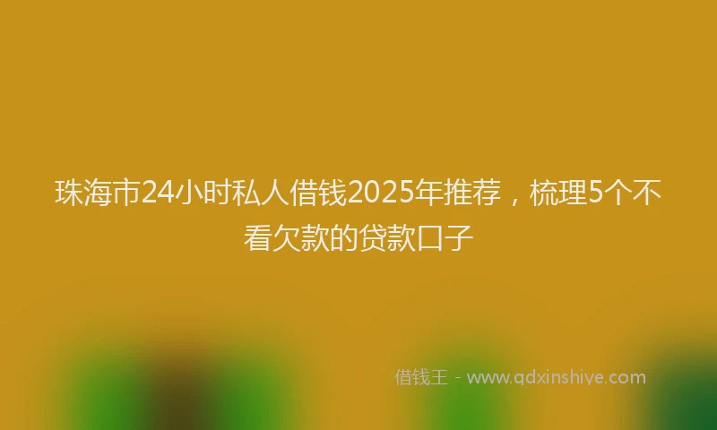 珠海市24小时私人借钱2025年推荐，梳理5个不看欠款的贷款口子