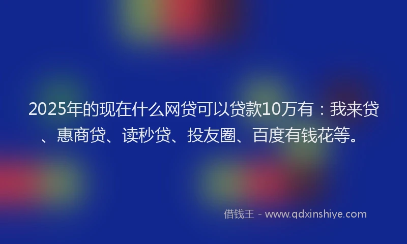 2025年的现在什么网贷可以贷款10万有：我来贷、惠商贷、读秒贷、投友圈、百度有钱花等。